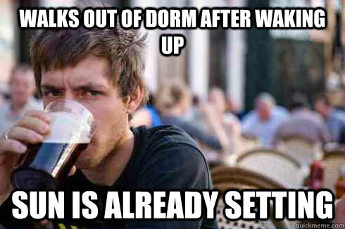 Walks out of dorm after waking up Sun is already setting  Lazy College Senior