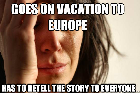 Goes on vacation to Europe Has to retell the story to everyone  First World Problems