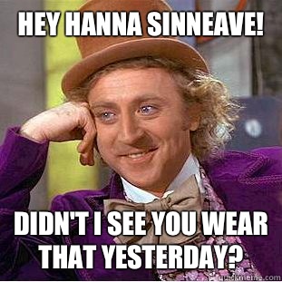 Hey Hanna sinneave! Didn't I see you wear that yesterday?  Condescending Wonka