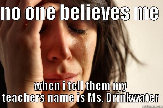NO ONE BELIEVES ME  WHEN I TELL THEM MY TEACHERS NAME IS MS. DRINKWATER First World Problems