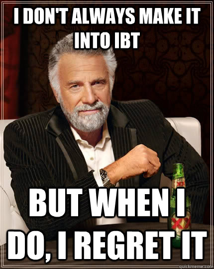 I don't always make it into IBT but when I do, I regret it  The Most Interesting Man In The World