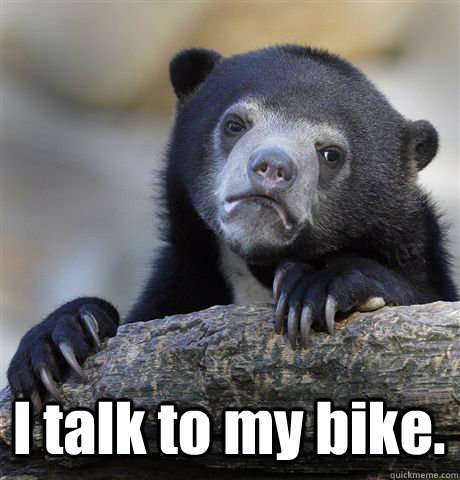  I talk to my bike. -  I talk to my bike.  Confession Bear