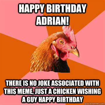 Happy birthday adrian! there is no joke associated with this meme, just a chicken wishing a guy happy birthday - Happy birthday adrian! there is no joke associated with this meme, just a chicken wishing a guy happy birthday  Anti-Joke Chicken