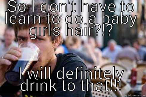 SO I DON'T HAVE TO LEARN TO DO A BABY GIRLS HAIR?!? I WILL DEFINITELY DRINK TO THAT!!! Lazy College Senior