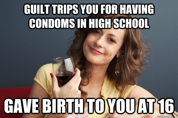 guilt trips you for having condoms in high school gave birth to you at 16 - guilt trips you for having condoms in high school gave birth to you at 16  Forever Resentful Mother