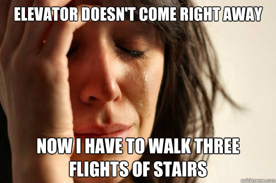 elevator doesn't come right away now i have to walk three flights of stairs  First World Problems