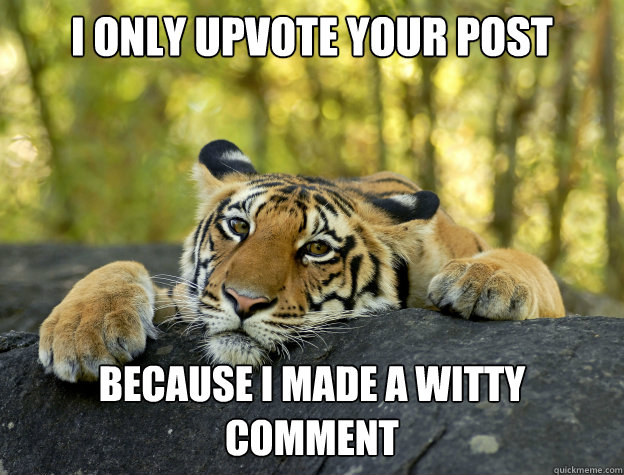 I only upvote your post because i made a witty comment - I only upvote your post because i made a witty comment  Confession Tiger