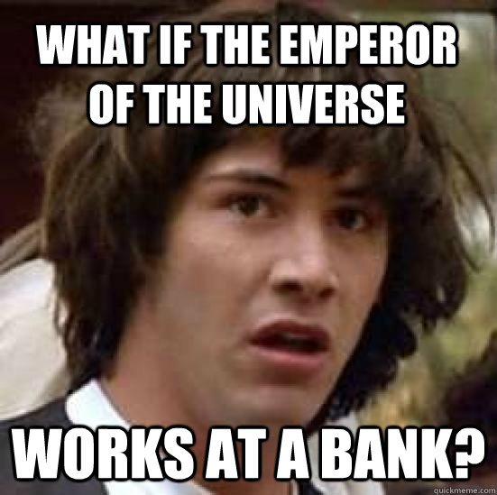what if the emperor of the universe works at a bank?  conspiracy keanu