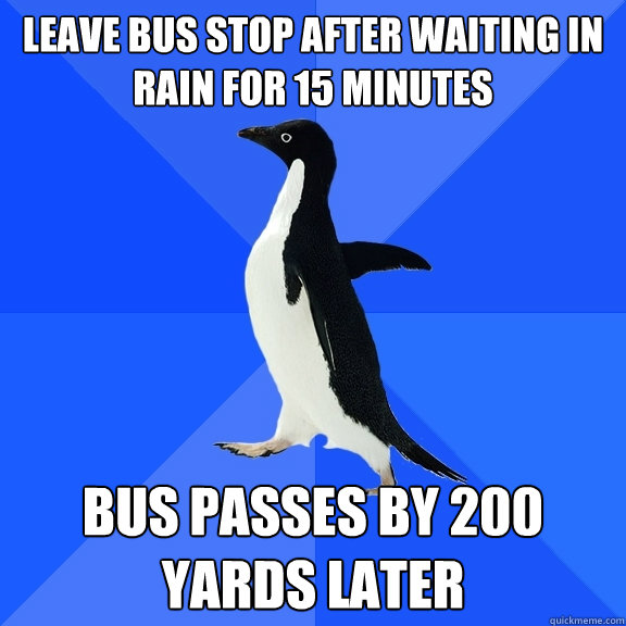 Leave bus stop after waiting in rain for 15 minutes Bus passes by 200 yards later  Socially Awkward Penguin