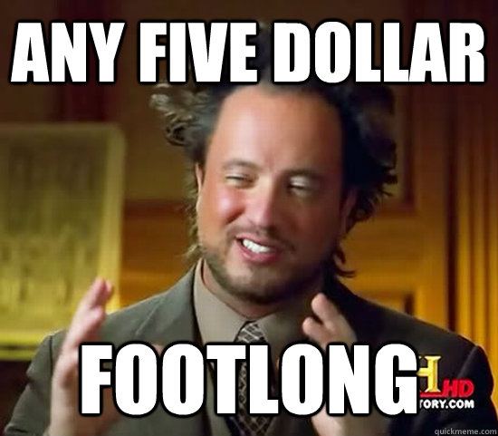 any five dollar footlong  Ancient Aliens