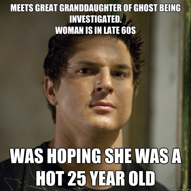meets great granddaughter of ghost being investigated.
woman is in late 60s Was hoping she was a hot 25 year old - meets great granddaughter of ghost being investigated.
woman is in late 60s Was hoping she was a hot 25 year old  Ghost Adventures