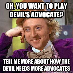 Oh, you want to play devil's advocate? Tell me more about how the devil needs more advocates - Oh, you want to play devil's advocate? Tell me more about how the devil needs more advocates  Creepy Wonka