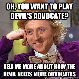 Oh, you want to play devil's advocate? Tell me more about how the devil needs more advocates  Creepy Wonka