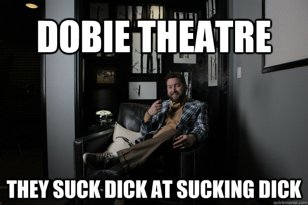 Dobie Theatre  they suck dick at sucking dick  