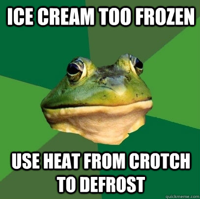 ice cream too frozen use heat from crotch to defrost  Foul Bachelor Frog