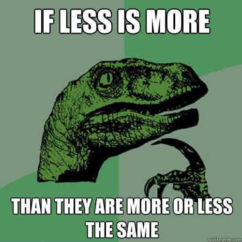 If less is more Than they are more or less the same - If less is more Than they are more or less the same  Philosoraptor
