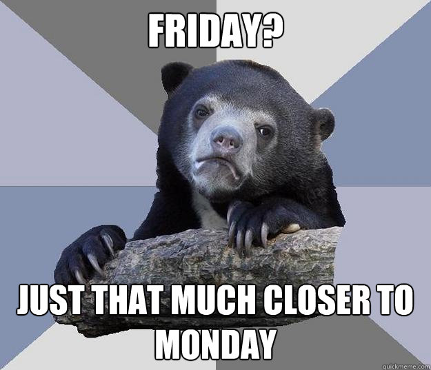 friday? just that much closer to monday  