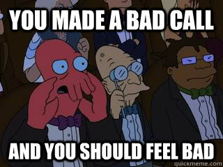 You made a bad call and you should feel bad  Bad Zoidberg