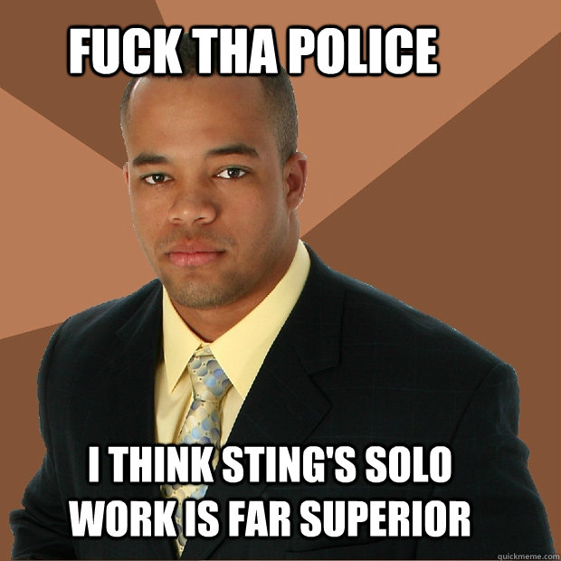 fuck tha police i think sting's solo work is far superior  Successful Black Man