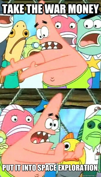 Take the war money put it into space exploration.  Push it somewhere else Patrick