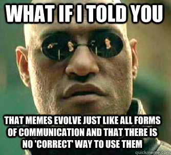 what if i told you that memes evolve just like all forms of communication and that there is no 'correct' way to use them  Matrix Morpheus