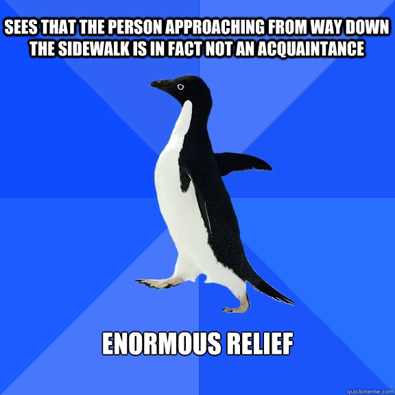 Sees that the person approaching from way down the sidewalk is in fact not an acquaintance enormous relief  Socially Awkward Penguin