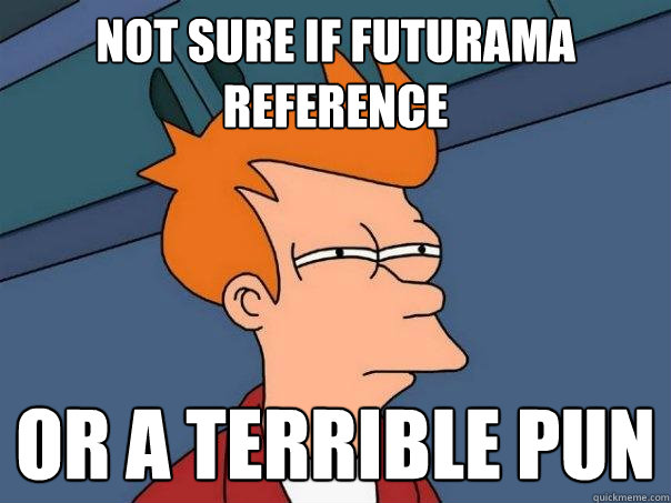 Not sure if Futurama reference  or a terrible pun  Futurama Fry