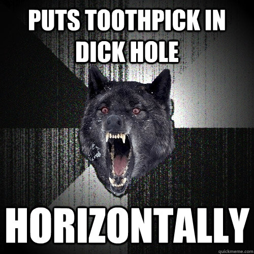 puts toothpick in dick hole horizontally    Insanity Wolf