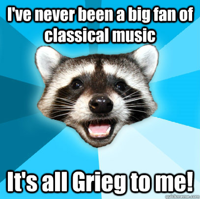 I've never been a big fan of classical music It's all Grieg to me!  Lame Pun Coon