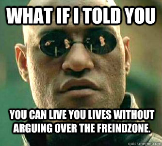 What if i told you you can live you lives without arguing over the freindzone.   WhatIfIToldYouBing