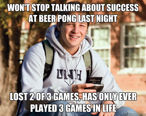 Won't stop talking about success at beer pong last night Lost 2 of 3 games, has only ever played 3 games in life  College Freshman