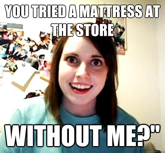 you tried a mattress at the store without me?