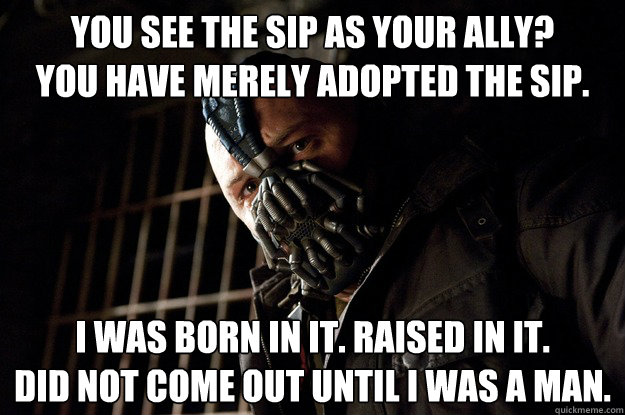 You see the SiP as your ally?
You have merely adopted the SiP.
 I was born in it. Raised in it.
Did not come out until I was a man.  Angry Bane