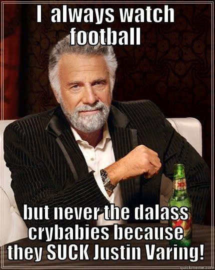 I  ALWAYS WATCH FOOTBALL BUT NEVER THE DALASS CRYBABIES BECAUSE THEY SUCK JUSTIN VARING! The Most Interesting Man In The World