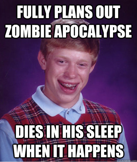fully plans out zombie apocalypse  Dies in his sleep when it happens   - fully plans out zombie apocalypse  Dies in his sleep when it happens    Bad Luck Brian