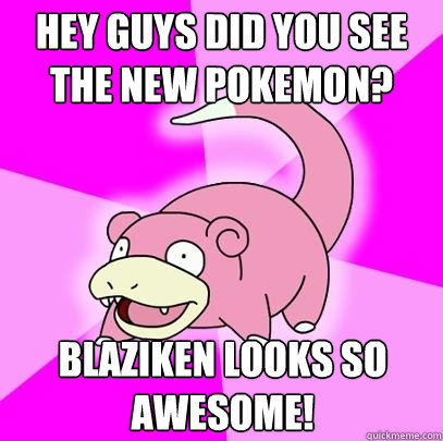 Hey guys did you see the new Pokemon? Blaziken looks so awesome!  Slowpoke