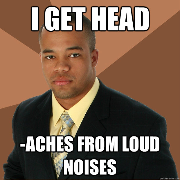 I get head -aches from loud noises  Successful Black Man