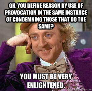 Oh, you define reason by use of provocation in the same instance of condemning those that do the same? You must be very enlightened.  Condescending Wonka