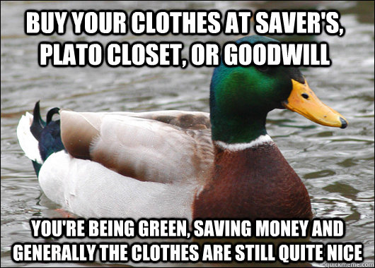 Buy your clothes at Saver's, Plato Closet, or Goodwill You're being green, saving money and generally the clothes are still quite nice  Actual Advice Mallard