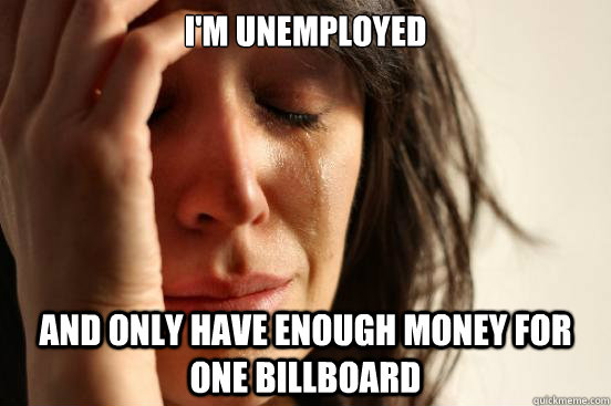I'm unemployed And only have enough money for one billboard  First World Problems