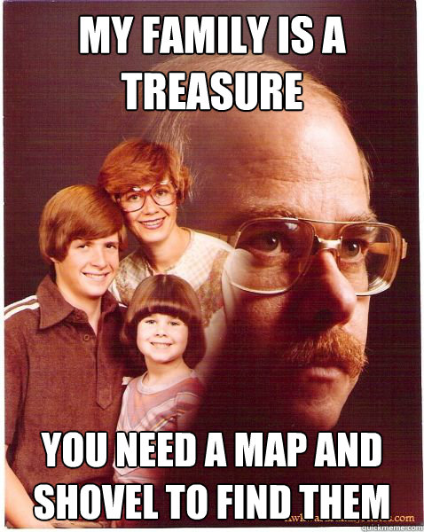My family is a treasure you need a map and shovel to find them  Vengeance Dad