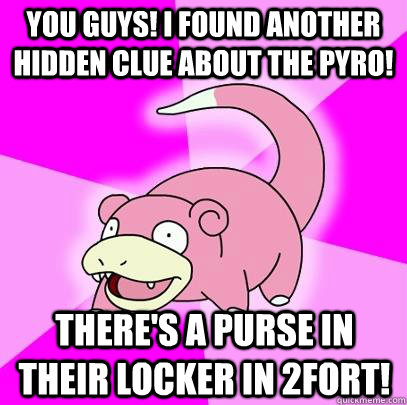 You guys! I found another hidden clue about the pyro! There's a purse in their locker in 2fort!  Slowpoke