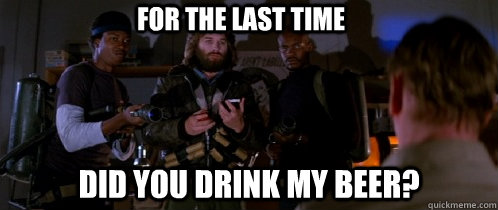 for the last time did you drink my beer?  The Thing