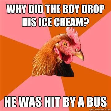 Why did the boy drop his ice cream? He was hit by a bus  Anti-Joke Chicken