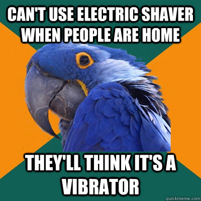 can't use electric shaver when people are home They'll think it's a vibrator  Paranoid Parrot