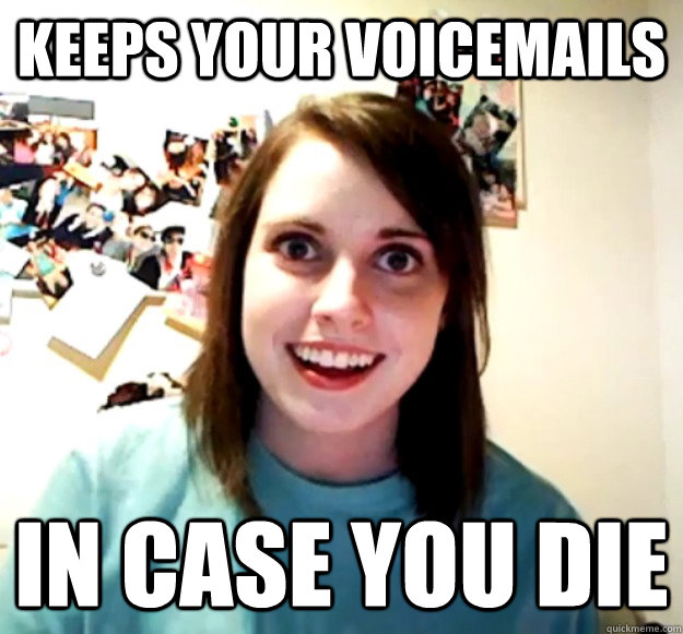 Keeps your voicemails In case you die - Keeps your voicemails In case you die  Overly Attached Girlfriend