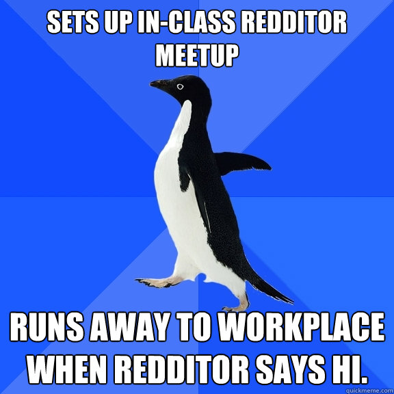 Sets up in-class redditor meetup Runs away to workplace when redditor says hi.  Socially Awkward Penguin