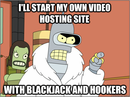 I'll start my own video hosting site with blackjack and hookers  Blackjack Bender