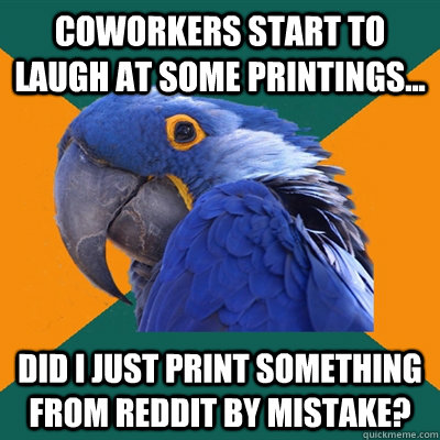 Coworkers start to laugh at some printings... Did I just print something from reddit by mistake?  Paranoid Parrot