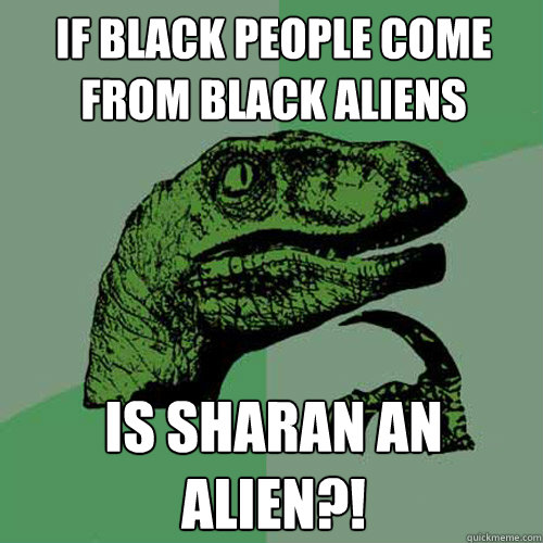 If black people come from Black aliens Is Sharan an alien?!  Philosoraptor